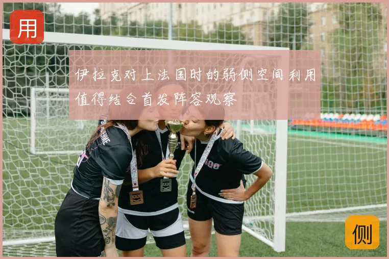 伊拉克对上法国时的弱侧空间利用值得结合首发阵容观察