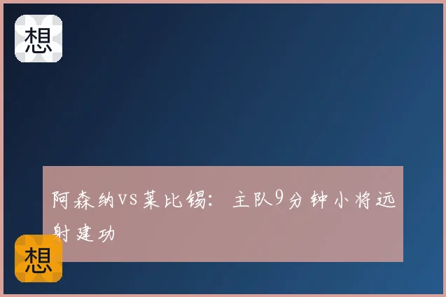 阿森纳vs莱比锡：主队9分钟小将远射建功