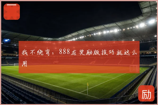 我不绕弯，888龙奖励版技巧就这么用